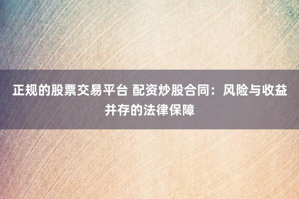 正规的股票交易平台 配资炒股合同：风险与收益并存的法律保障