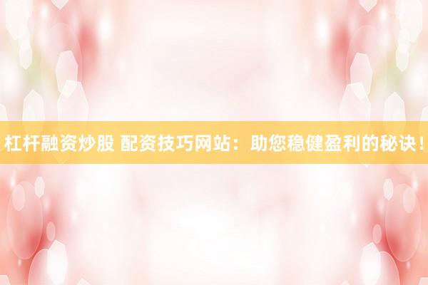 杠杆融资炒股 配资技巧网站：助您稳健盈利的秘诀！