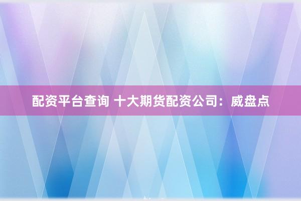 配资平台查询 十大期货配资公司：威盘点