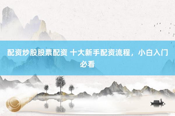 配资炒股股票配资 十大新手配资流程，小白入门必看