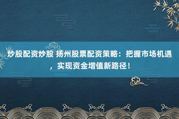 炒股配资炒股 扬州股票配资策略：把握市场机遇，实现资金增值新路径！