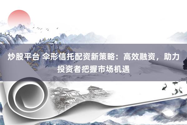 炒股平台 伞形信托配资新策略:高效融资,助力投资者把握市场机遇