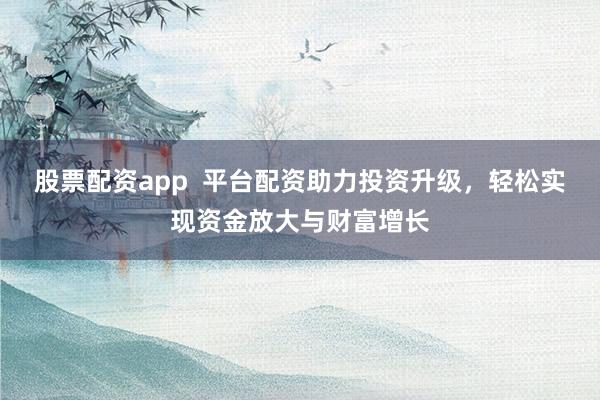 股票配资app  平台配资助力投资升级，轻松实现资金放大与财富增长