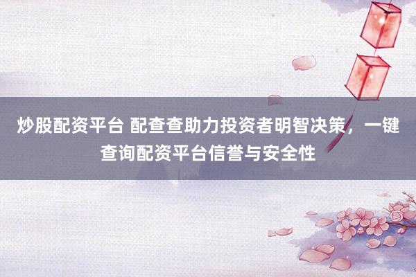 炒股配资平台 配查查助力投资者明智决策，一键查询配资平台信誉与安全性