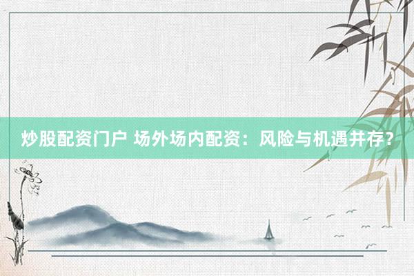 炒股配资门户 场外场内配资：风险与机遇并存？