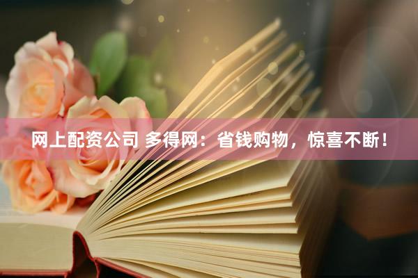 网上配资公司 多得网：省钱购物，惊喜不断！