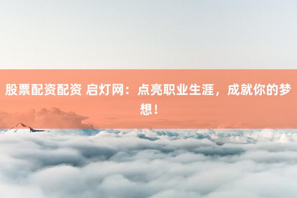 股票配资配资 启灯网：点亮职业生涯，成就你的梦想！