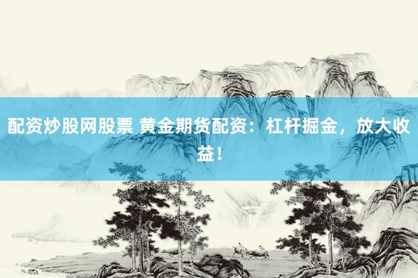 配资炒股网股票 黄金期货配资：杠杆掘金，放大收益！