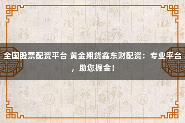 全国股票配资平台 黄金期货鑫东财配资:专业平台,助您掘金!