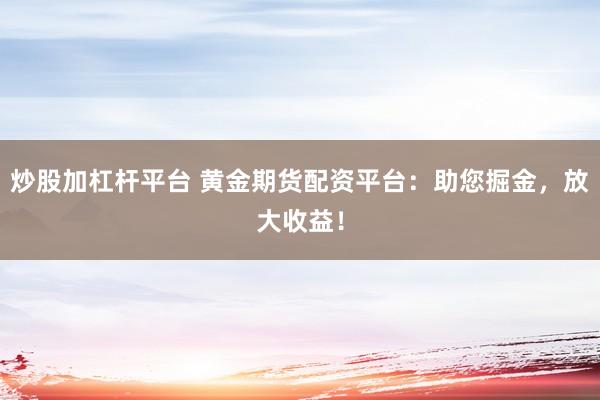 炒股加杠杆平台 黄金期货配资平台：助您掘金，放大收益！