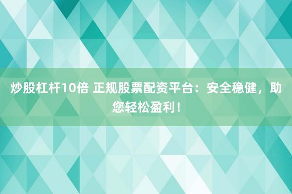 炒股杠杆10倍 正规股票配资平台：安全稳健，助您轻松盈利！