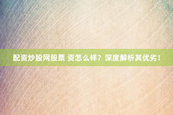 配资炒股网股票 资怎么样？深度解析其优劣！