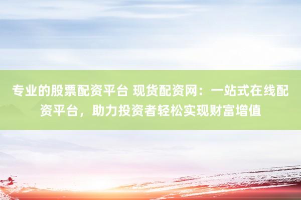 专业的股票配资平台 现货配资网:一站式在线配资平台,助力投资者轻松实现财富增值