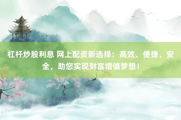 杠杆炒股利息 网上配资新选择：高效、便捷、安全，助您实现财富增值梦想！