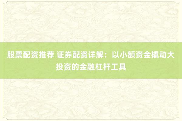股票配资推荐 证券配资详解：以小额资金撬动大投资的金融杠杆工具
