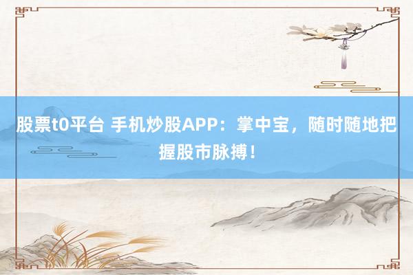 股票t0平台 手机炒股APP：掌中宝，随时随地把握股市脉搏！