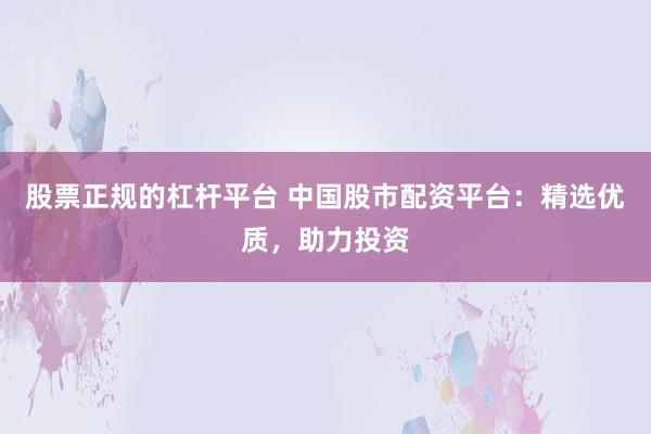 股票正规的杠杆平台 中国股市配资平台：精选优质，助力投资