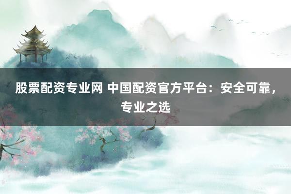 股票配资专业网 中国配资官方平台：安全可靠，专业之选