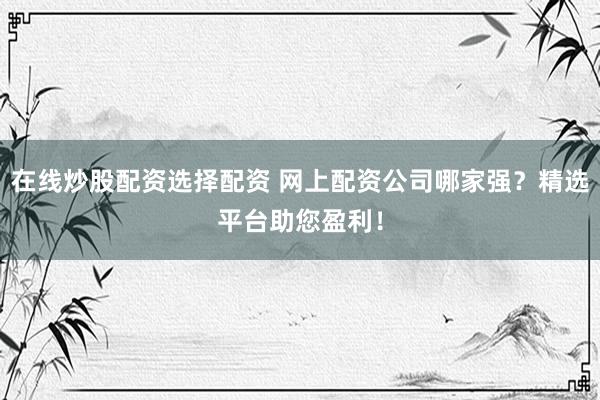 在线炒股配资选择配资 网上配资公司哪家强？精选平台助您盈利！