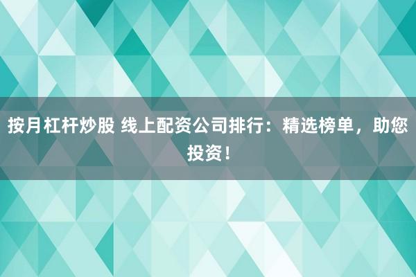 按月杠杆炒股 线上配资公司排行：精选榜单，助您投资！
