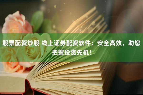股票配资炒股 线上证券配资软件：安全高效，助您把握投资先机！