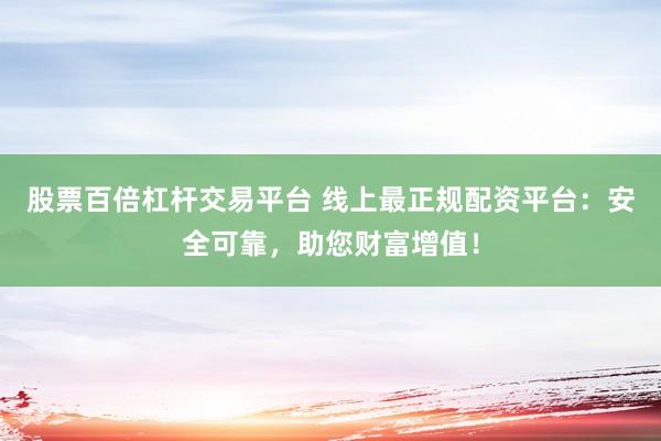 股票百倍杠杆交易平台 线上最正规配资平台:安全可靠,助您财富增值!
