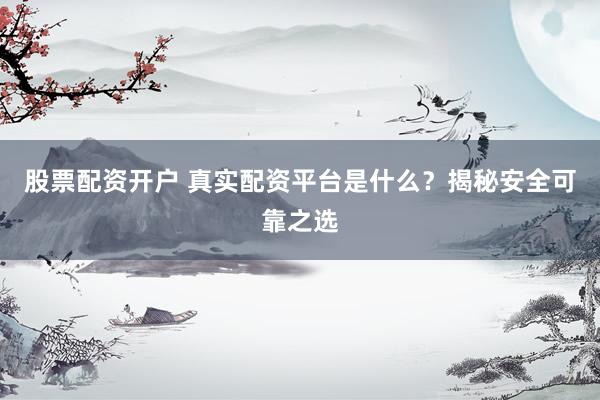 股票配资开户 真实配资平台是什么?揭秘安全可靠之选