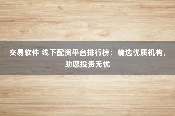 交易软件 线下配资平台排行榜:精选优质机构,助您投资无忧