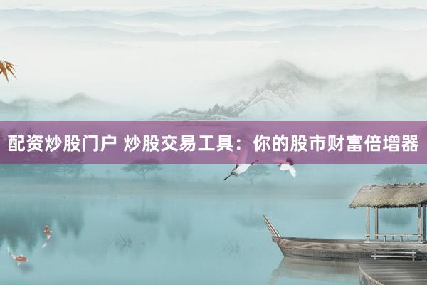 配资炒股门户 炒股交易工具：你的股市财富倍增器