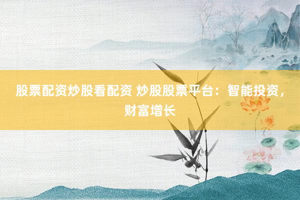 股票配资炒股看配资 炒股股票平台:智能投资,财富增长