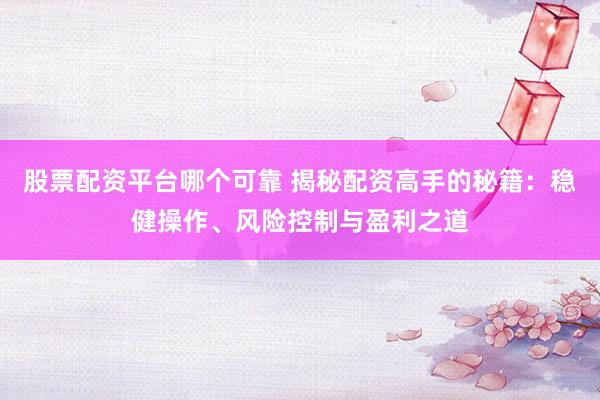 股票配资平台哪个可靠 揭秘配资高手的秘籍：稳健操作、风险控制与盈利之道