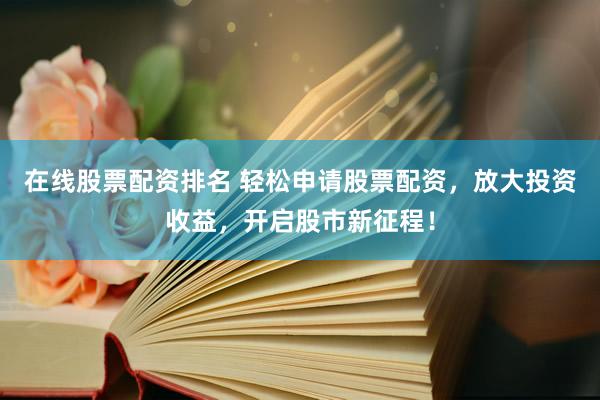 在线股票配资排名 轻松申请股票配资，放大投资收益，开启股市新征程！
