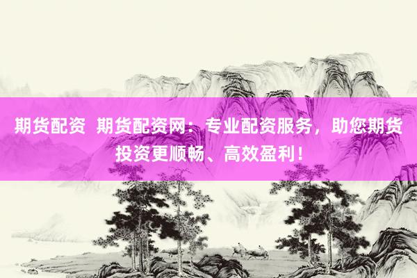 期货配资  期货配资网：专业配资服务，助您期货投资更顺畅、高效盈利！