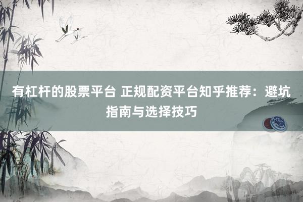 有杠杆的股票平台 正规配资平台知乎推荐：避坑指南与选择技巧