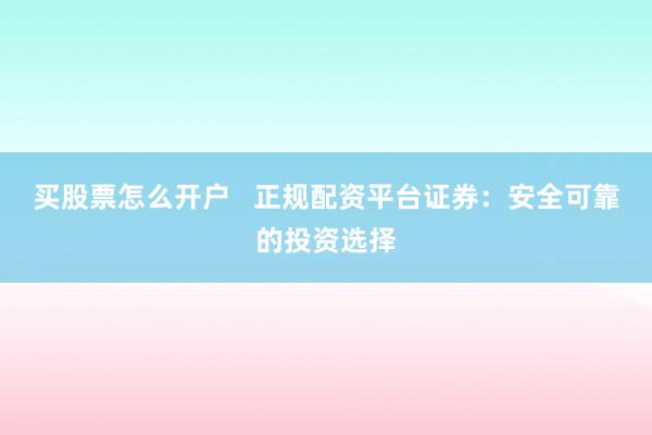 买股票怎么开户   正规配资平台证券：安全可靠的投资选择