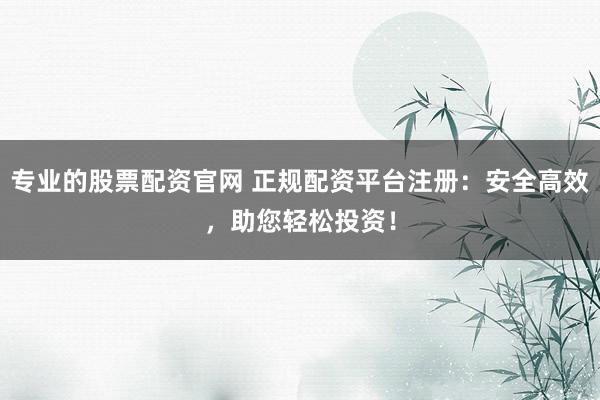 专业的股票配资官网 正规配资平台注册：安全高效，助您轻松投资！