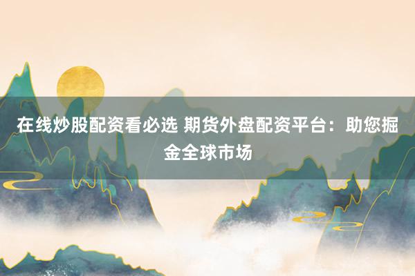 在线炒股配资看必选 期货外盘配资平台：助您掘金全球市场