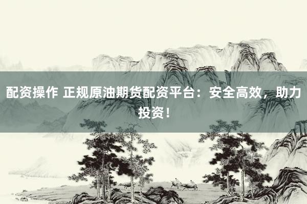 配资操作 正规原油期货配资平台：安全高效，助力投资！