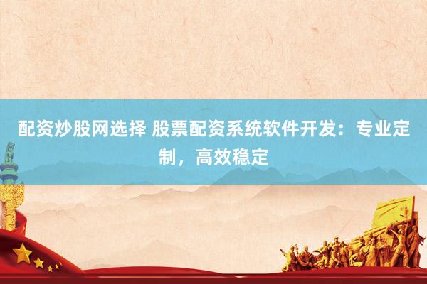 配资炒股网选择 股票配资系统软件开发：专业定制，高效稳定