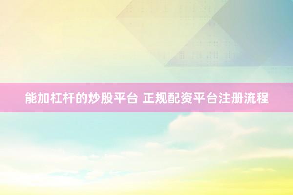 能加杠杆的炒股平台 正规配资平台注册流程