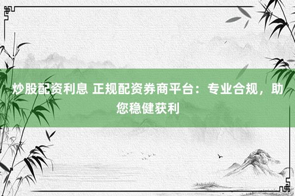 炒股配资利息 正规配资券商平台：专业合规，助您稳健获利