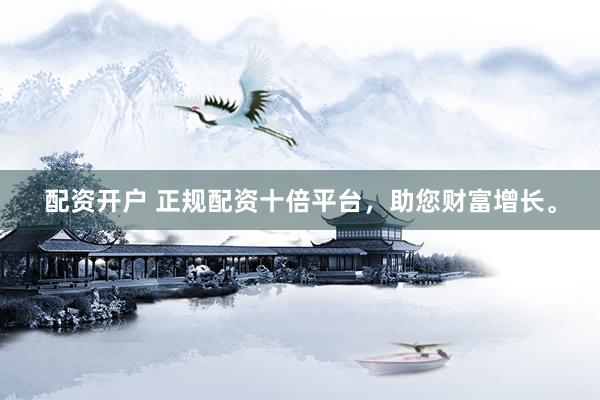 配资开户 正规配资十倍平台，助您财富增长。