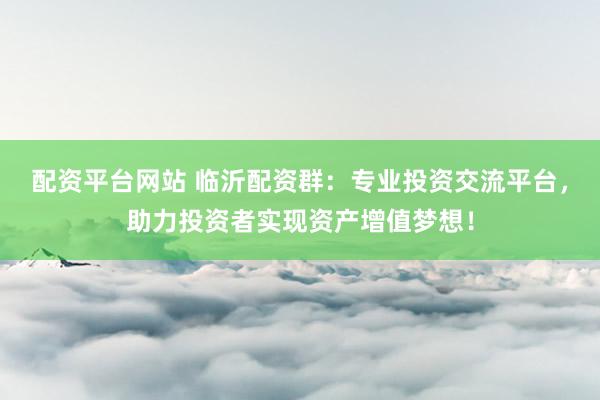 配资平台网站 临沂配资群：专业投资交流平台，助力投资者实现资产增值梦想！