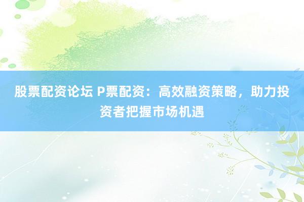 股票配资论坛 P票配资:高效融资策略,助力投资者把握市场机遇