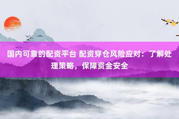 国内可靠的配资平台 配资穿仓风险应对：了解处理策略，保障资金安全