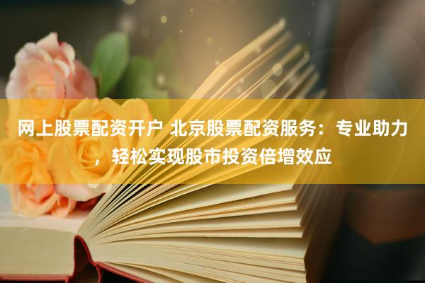 网上股票配资开户 北京股票配资服务：专业助力，轻松实现股市投资倍增效应