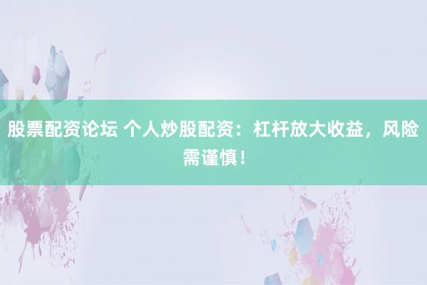 股票配资论坛 个人炒股配资:杠杆放大收益,风险需谨慎!