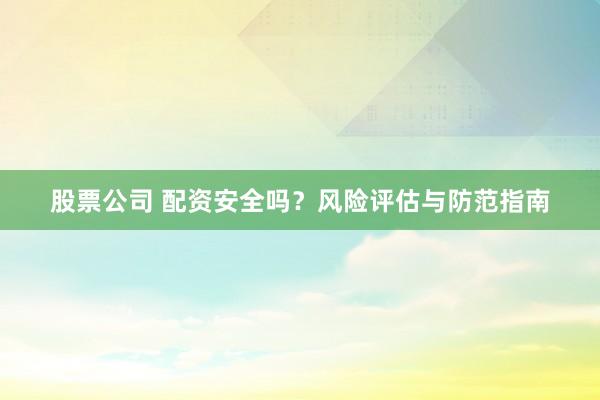 股票公司 配资安全吗？风险评估与防范指南