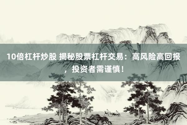 10倍杠杆炒股 揭秘股票杠杆交易：高风险高回报，投资者需谨慎！