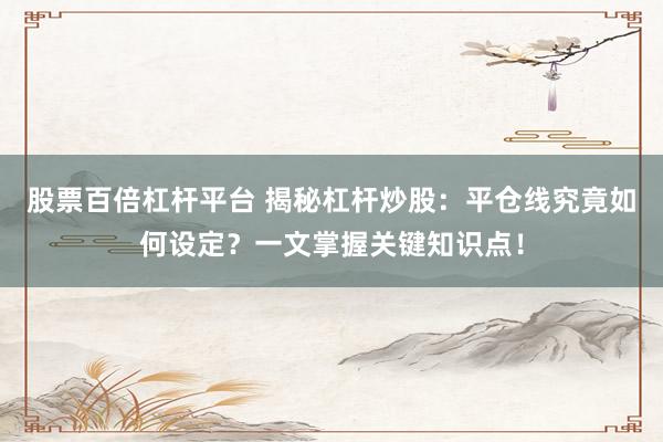 股票百倍杠杆平台 揭秘杠杆炒股：平仓线究竟如何设定？一文掌握关键知识点！